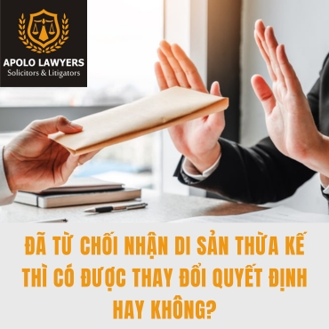 Đã từ chối nhận di sản thừa kế thì có được thay đổi quyết định hay không?