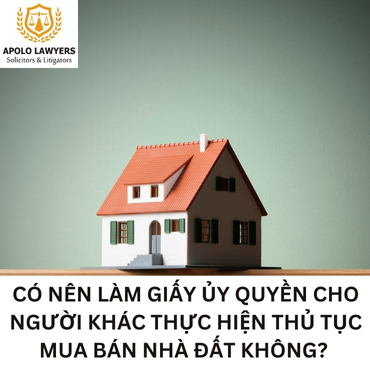 Có nên làm giấy ủy quyền cho người khác thực hiện thủ tục mua bán nhà đất không? 